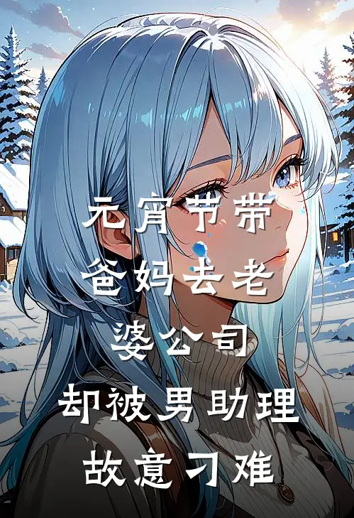 元宵节带爸妈去老婆公司，却被男助理故意刁难周瑶林城免费小说完结_最新完本小说推荐元宵节带爸妈去老婆公司，却被男助理故意刁难(周瑶林城)