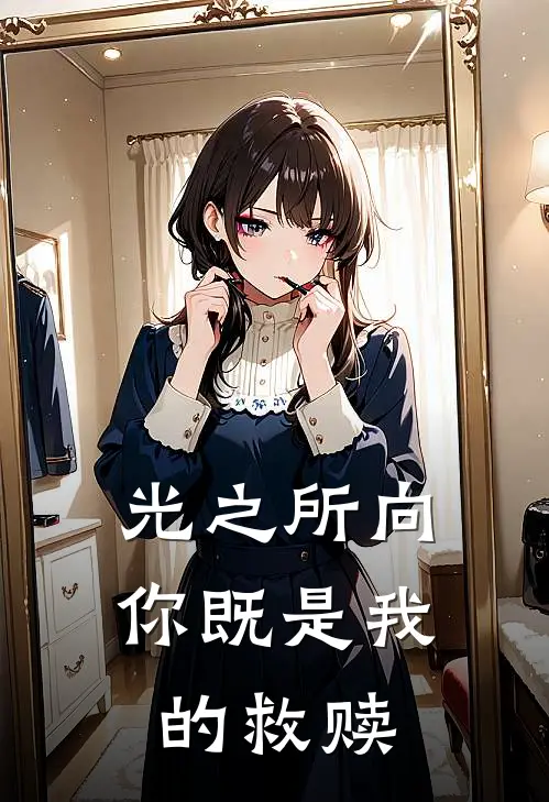 光之所向，你既是我的救赎小萌新萌新免费小说全集_免费阅读无弹窗光之所向，你既是我的救赎小萌新萌新